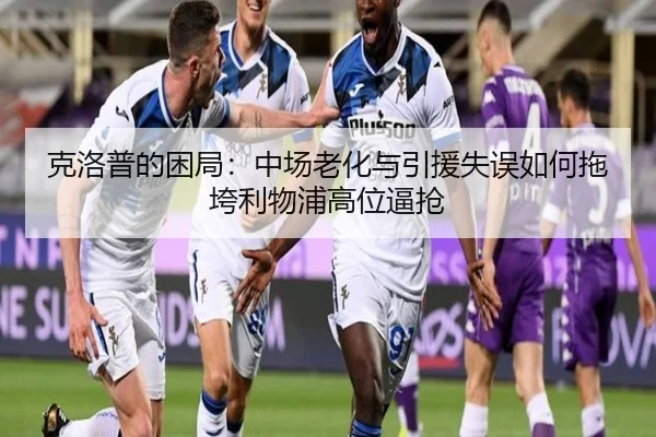 克洛普的困局：中场老化与引援失误如何拖垮利物浦高位逼抢