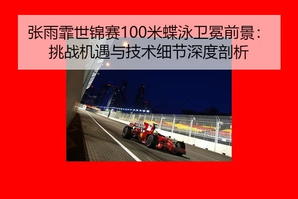 张雨霏世锦赛100米蝶泳卫冕前景：挑战机遇与技术细节深度剖析