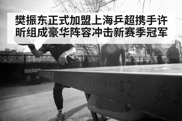 樊振东正式加盟上海乒超携手许昕组成豪华阵容冲击新赛季冠军