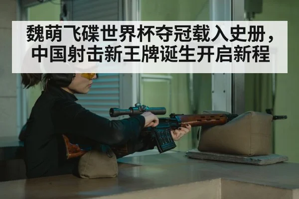魏萌飞碟世界杯夺冠载入史册，中国射击新王牌诞生开启新程