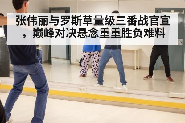 张伟丽与罗斯草量级三番战官宣，巅峰对决悬念重重胜负难料