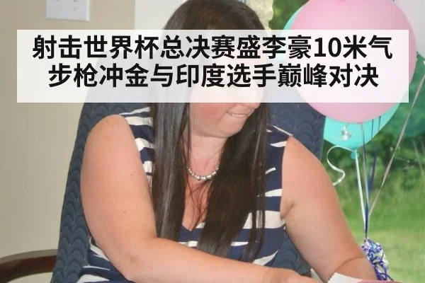 射击世界杯总决赛盛李豪10米气步枪冲金与印度选手巅峰对决